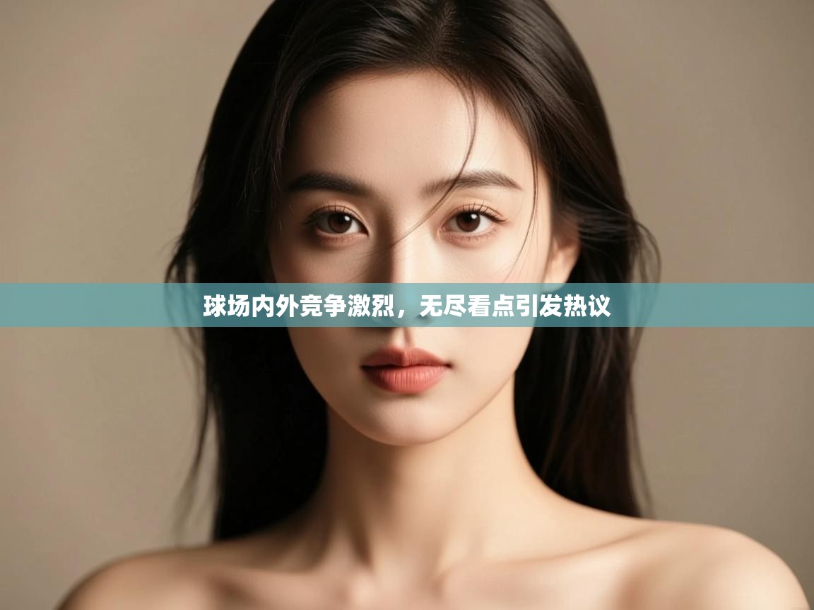 球场内外竞争激烈，无尽看点引发热议