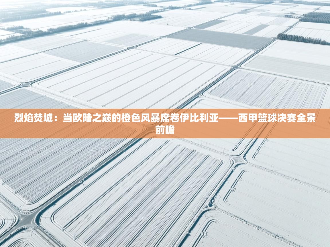 烈焰焚城：当欧陆之巅的橙色风暴席卷伊比利亚——西甲篮球决赛全景前瞻