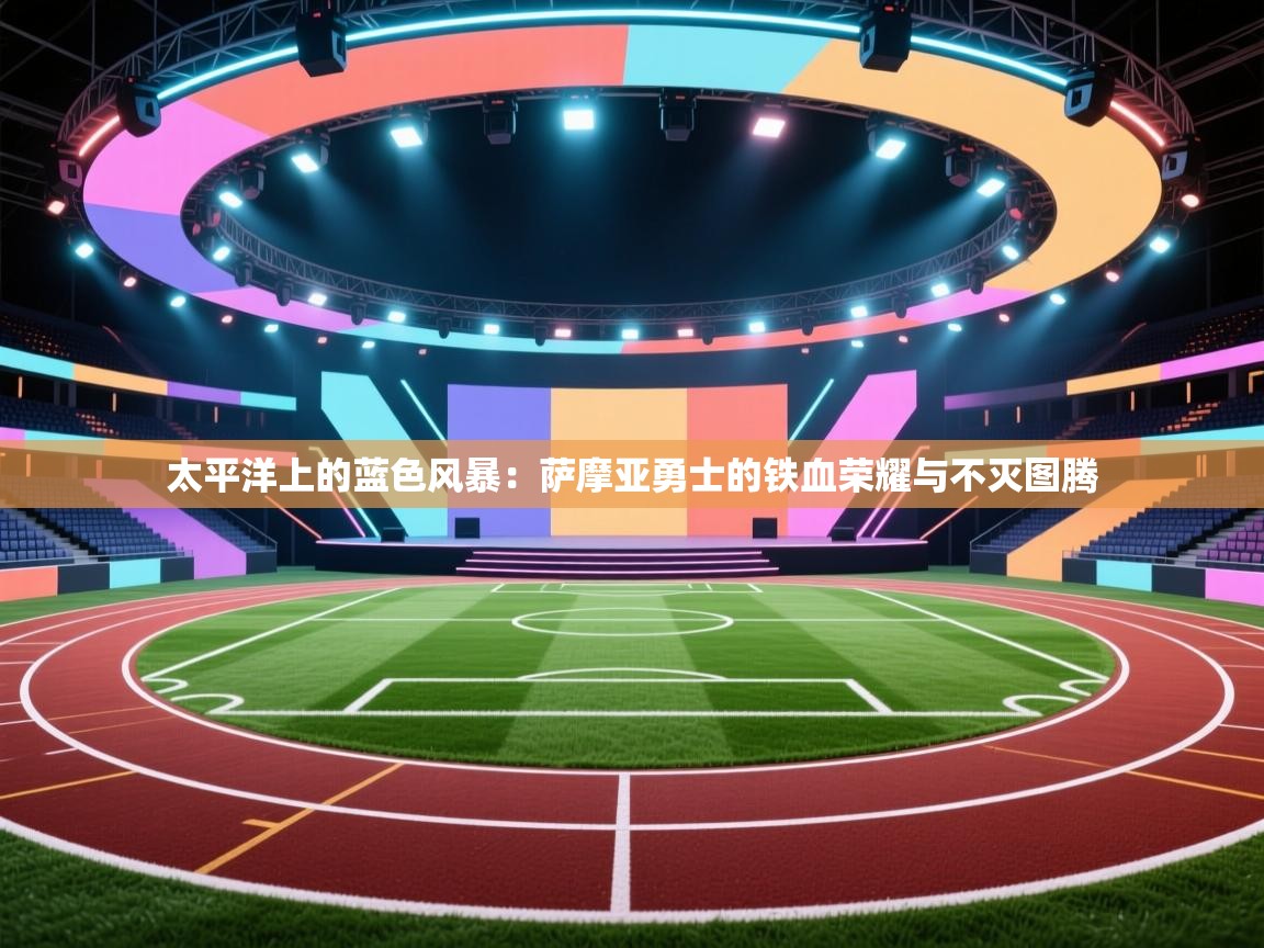 太平洋上的蓝色风暴：萨摩亚勇士的铁血荣耀与不灭图腾