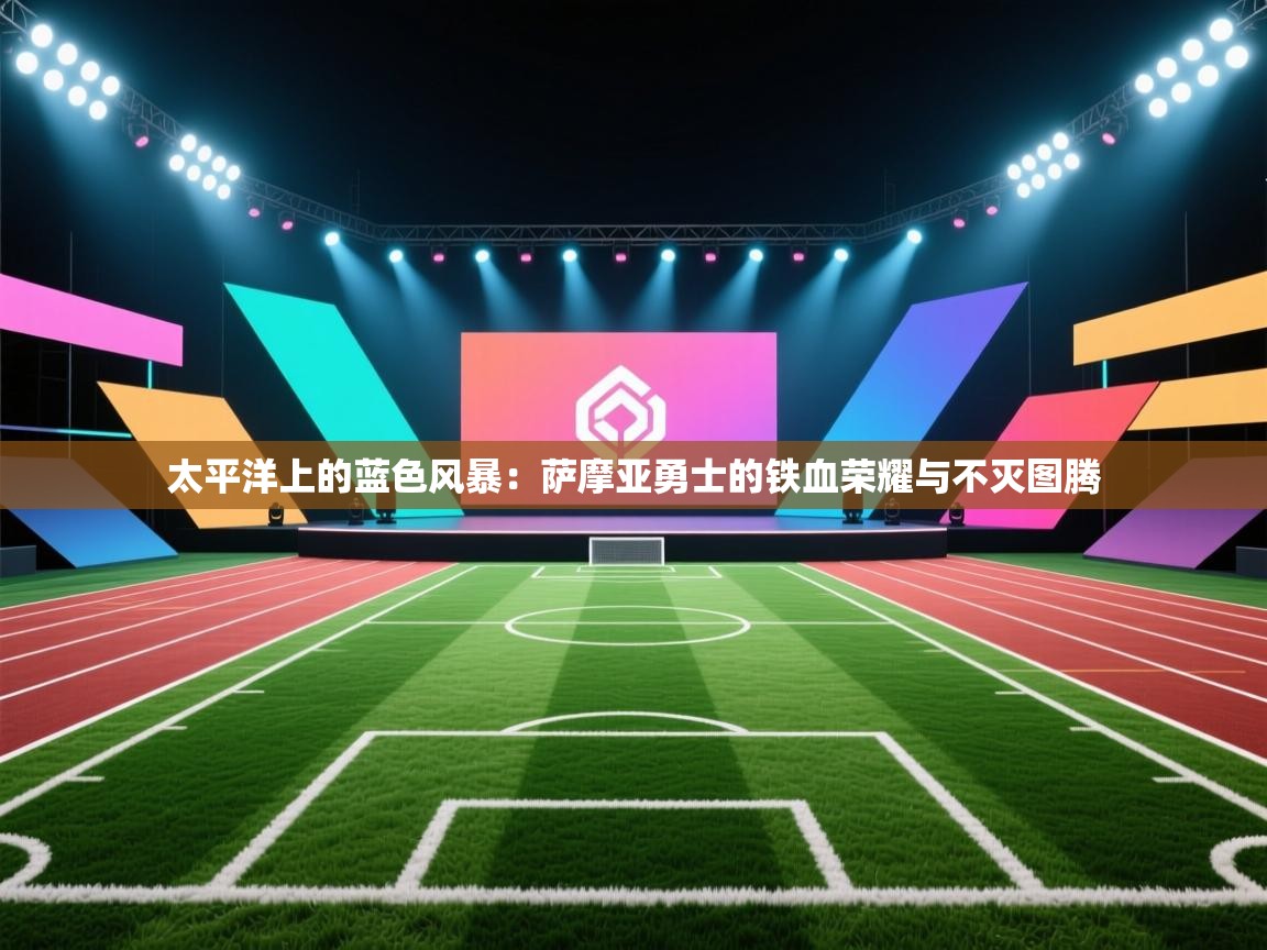 太平洋上的蓝色风暴：萨摩亚勇士的铁血荣耀与不灭图腾