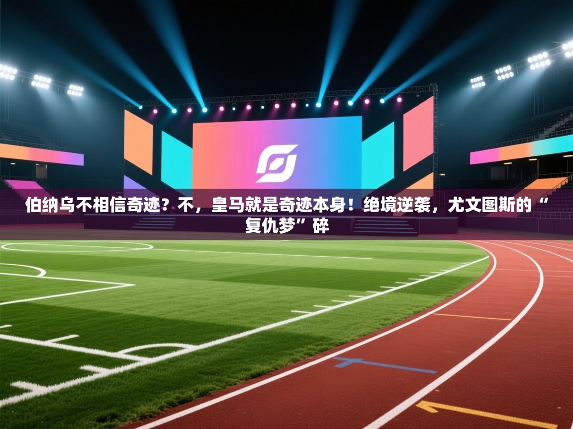 伯纳乌不相信奇迹？不，皇马就是奇迹本身！绝境逆袭，尤文图斯的“复仇梦”碎