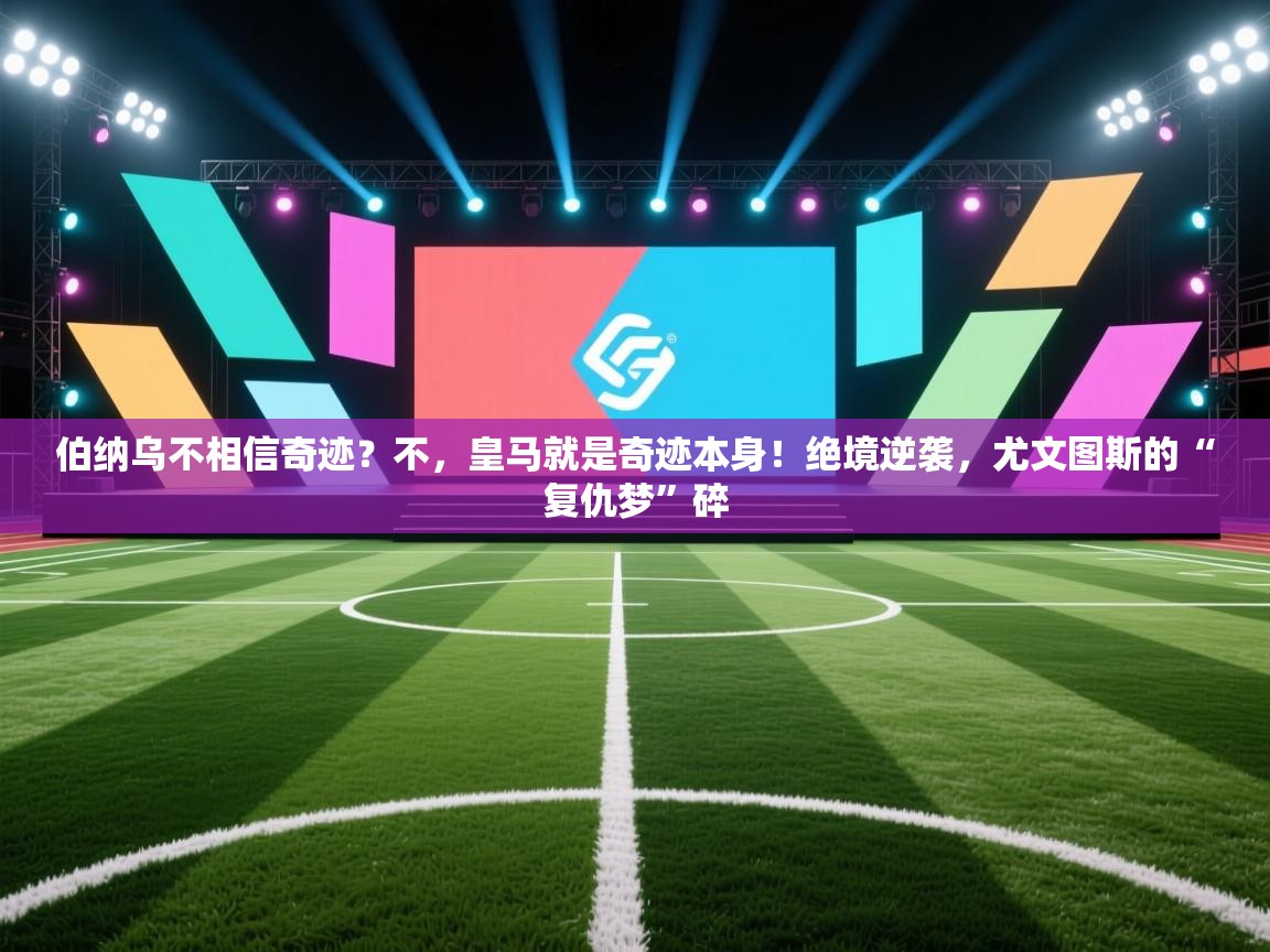 伯纳乌不相信奇迹？不，皇马就是奇迹本身！绝境逆袭，尤文图斯的“复仇梦”碎