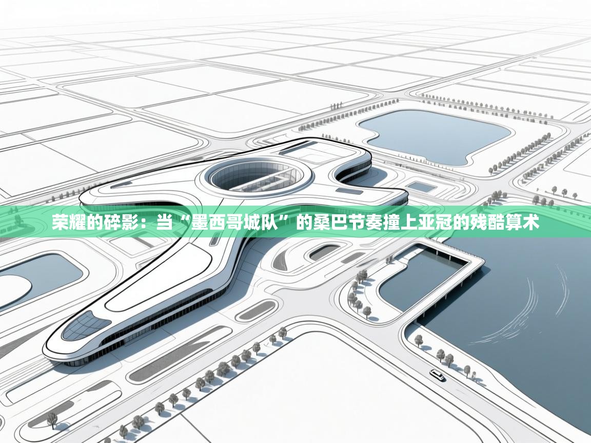 荣耀的碎影：当“墨西哥城队”的桑巴节奏撞上亚冠的残酷算术