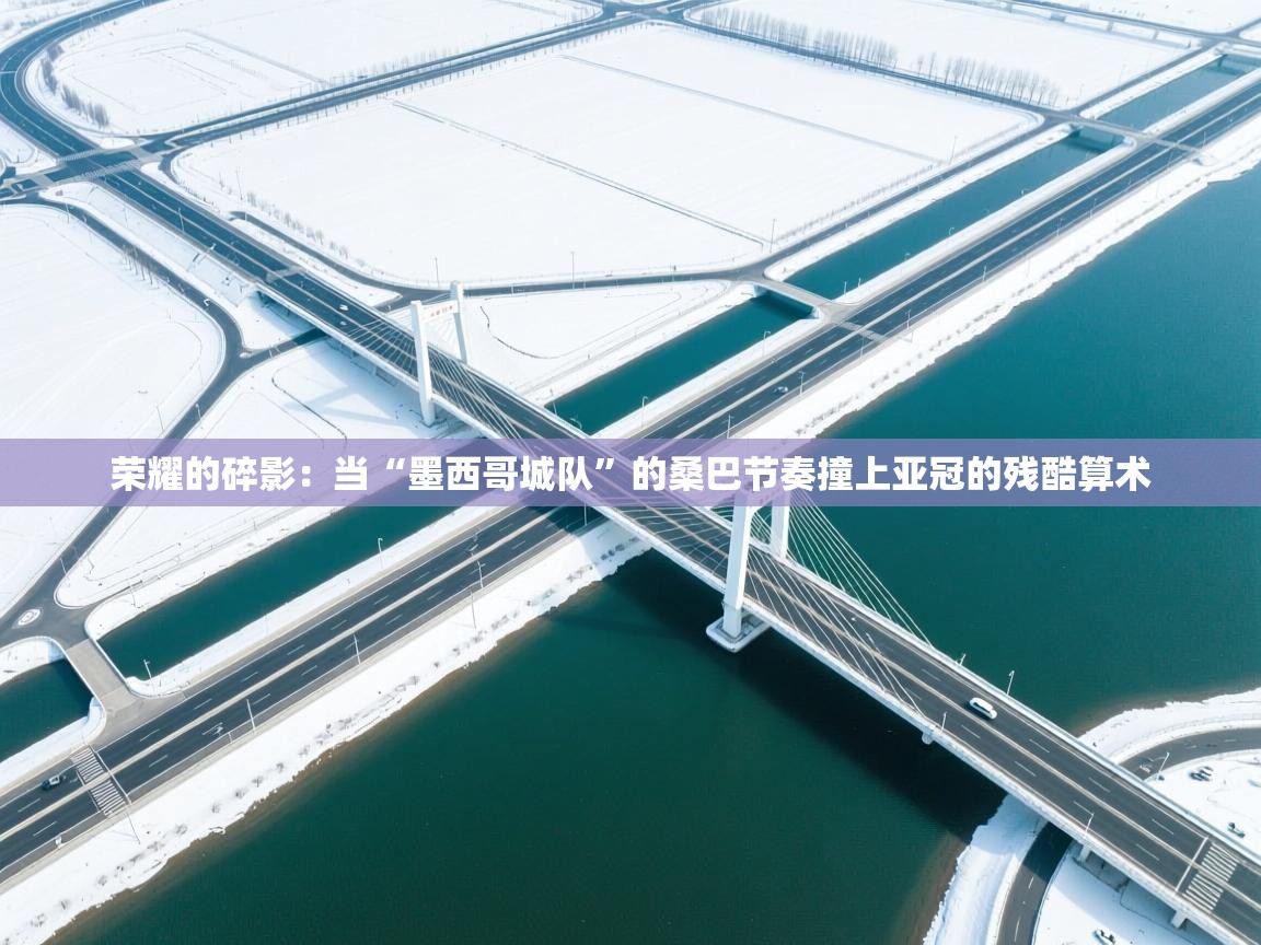 荣耀的碎影：当“墨西哥城队”的桑巴节奏撞上亚冠的残酷算术