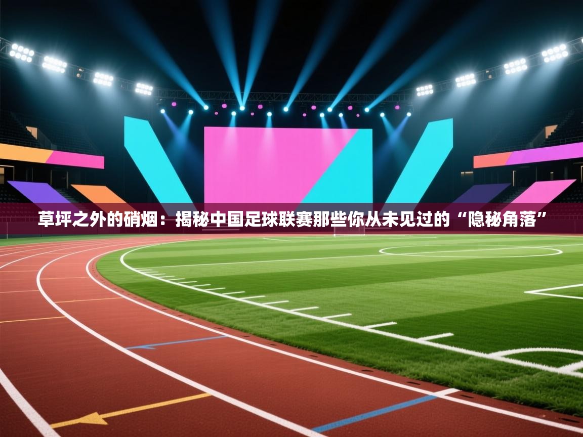 草坪之外的硝烟：揭秘中国足球联赛那些你从未见过的“隐秘角落”