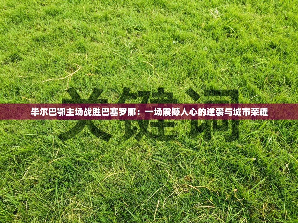 毕尔巴鄂主场战胜巴塞罗那：一场震撼人心的逆袭与城市荣耀